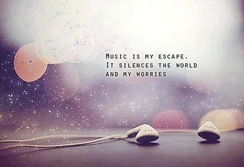 Music is my escape.  It silences the world and my worries.
